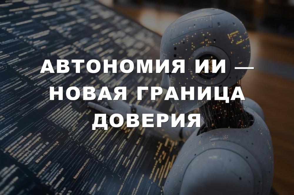 Автономия ИИ — новая граница доверия